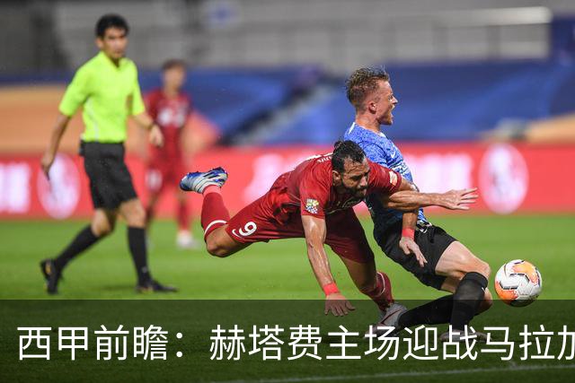西甲前瞻：赫塔费主场迎战马拉加 保级关键战谁能打破僵局