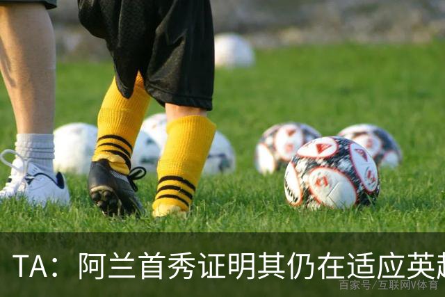 TA：阿兰首秀证明其仍在适应英超赛场强度，与球队还处在磨合阶段